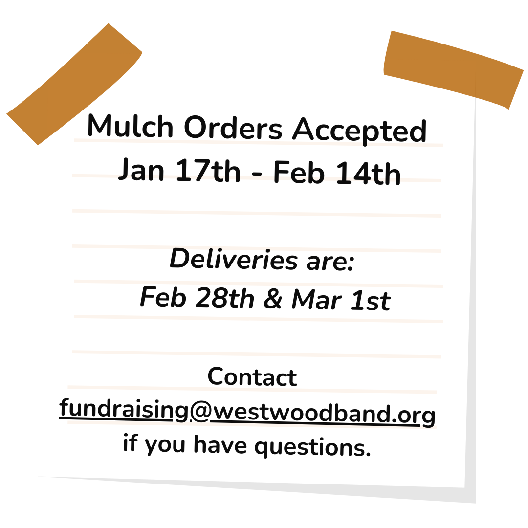 Mulch Fundraising Dates for Westwood Area Band Boosters: Mulch orders accepted January 17th - February 14th and delivery dates are: Deliveries are February 28th and March 1st. Contact fundraising@westwoodband.org if you have questions